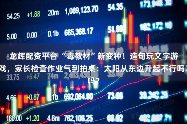 龙辉配资平台 “毒教材”新变种！造句玩文字游戏，家长检查作业气到拍桌：太阳从东边升起不行吗？