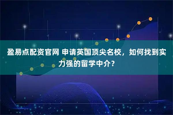 盈易点配资官网 申请英国顶尖名校，如何找到实力强的留学中介？