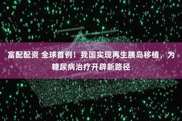 富配配资 全球首例！我国实现再生胰岛移植，为糖尿病治疗开辟新路径