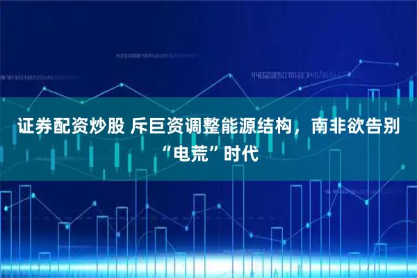 证券配资炒股 斥巨资调整能源结构，南非欲告别“电荒”时代