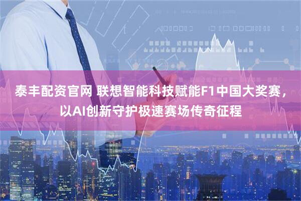 泰丰配资官网 联想智能科技赋能F1中国大奖赛，以AI创新守护极速赛场传奇征程