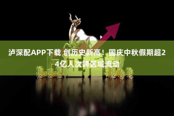 泸深配APP下载 创历史新高！国庆中秋假期超24亿人次跨区域流动