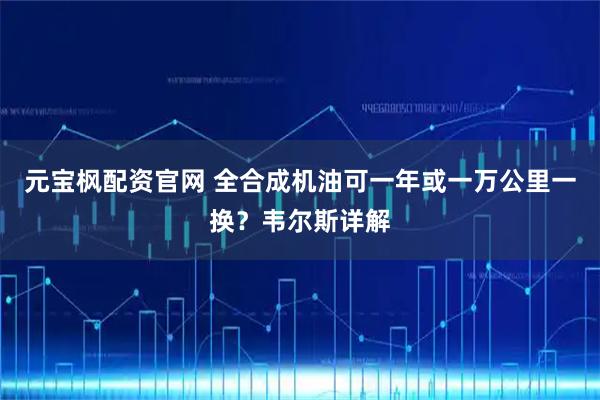 元宝枫配资官网 全合成机油可一年或一万公里一换？韦尔斯详解