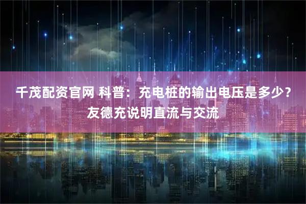 千茂配资官网 科普：充电桩的输出电压是多少？友德充说明直流与交流
