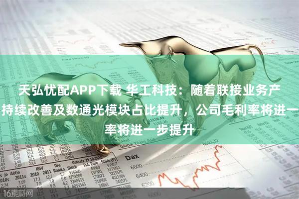 天弘忧配APP下载 华工科技：随着联接业务产品结构持续改善及数通光模块占比提升，公司毛利率将进一步提升