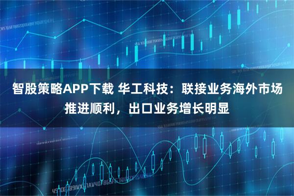 智股策略APP下载 华工科技：联接业务海外市场推进顺利，出口业务增长明显