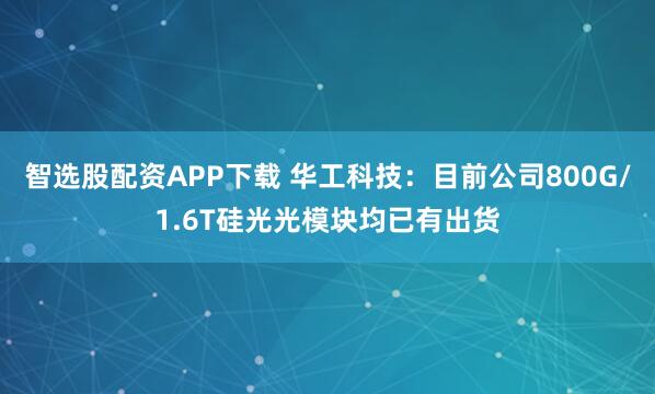 智选股配资APP下载 华工科技：目前公司800G/1.6T硅光光模块均已有出货