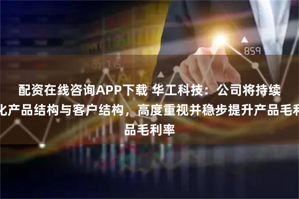 配资在线咨询APP下载 华工科技：公司将持续优化产品结构与客户结构，高度重视并稳步提升产品毛利率