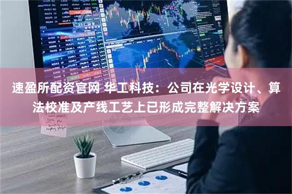 速盈所配资官网 华工科技：公司在光学设计、算法校准及产线工艺上已形成完整解决方案