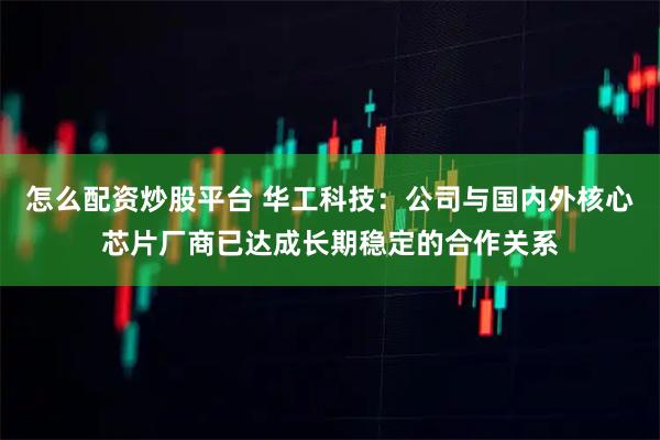 怎么配资炒股平台 华工科技：公司与国内外核心芯片厂商已达成长期稳定的合作关系