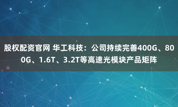 股权配资官网 华工科技：公司持续完善400G、800G、1.6T、3.2T等高速光模块产品矩阵