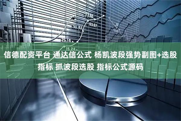 信德配资平台 通达信公式 杨凯波段强势副图+选股指标 抓波段选股 指标公式源码