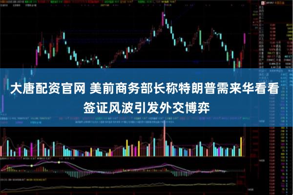 大唐配资官网 美前商务部长称特朗普需来华看看 签证风波引发外交博弈