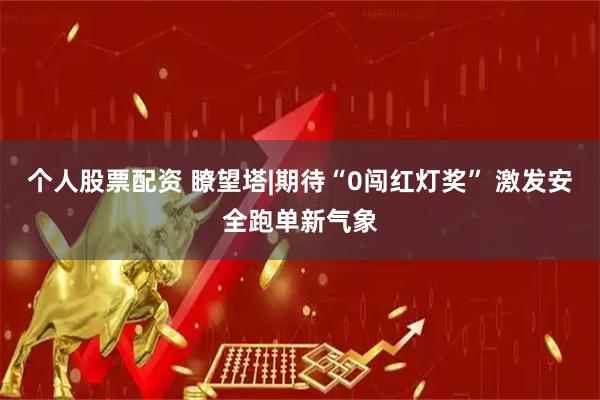 个人股票配资 瞭望塔|期待“0闯红灯奖” 激发安全跑单新气象