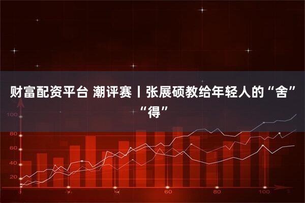 财富配资平台 潮评赛丨张展硕教给年轻人的“舍”“得”