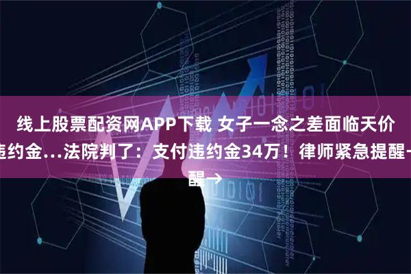 线上股票配资网APP下载 女子一念之差面临天价违约金…法院判了：支付违约金34万！律师紧急提醒→