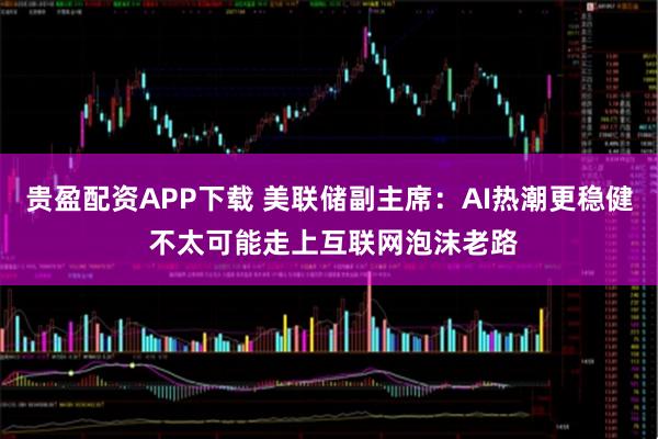 贵盈配资APP下载 美联储副主席：AI热潮更稳健 不太可能走上互联网泡沫老路