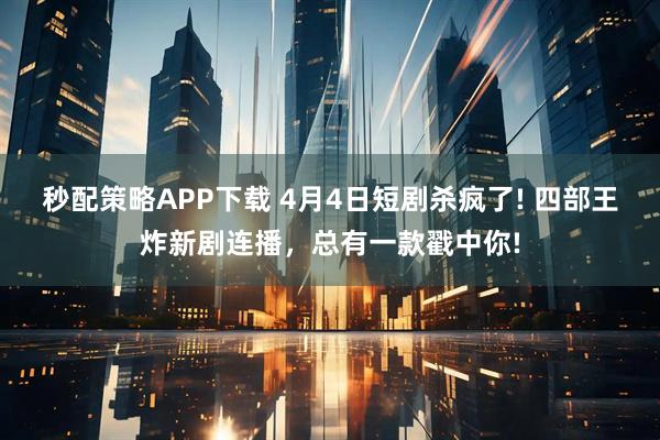 秒配策略APP下载 4月4日短剧杀疯了! 四部王炸新剧连播，总有一款戳中你!