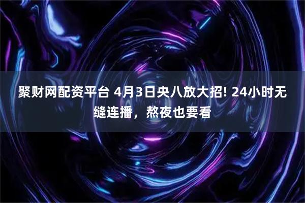 聚财网配资平台 4月3日央八放大招! 24小时无缝连播，熬夜也要看