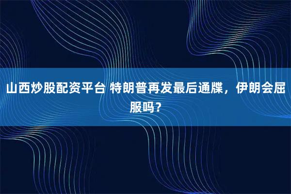 山西炒股配资平台 特朗普再发最后通牒，伊朗会屈服吗？