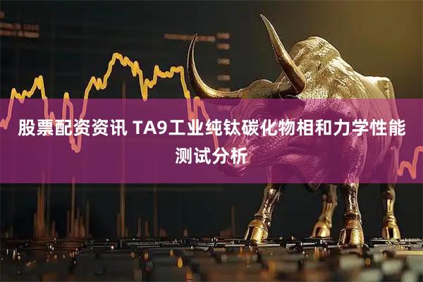 股票配资资讯 TA9工业纯钛碳化物相和力学性能测试分析