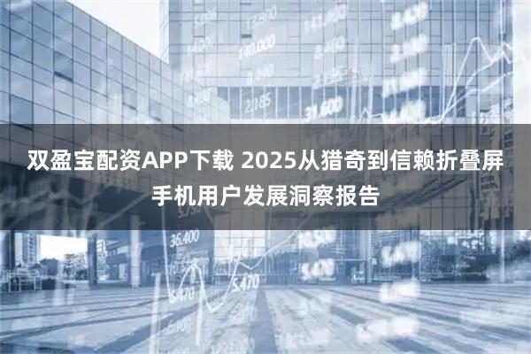 双盈宝配资APP下载 2025从猎奇到信赖折叠屏手机用户发展洞察报告