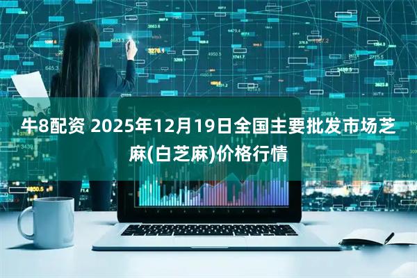 牛8配资 2025年12月19日全国主要批发市场芝麻(白芝麻)价格行情