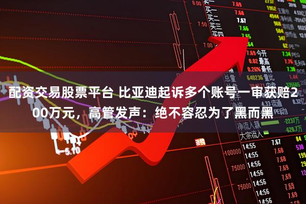 配资交易股票平台 比亚迪起诉多个账号一审获赔200万元，高管发声：绝不容忍为了黑而黑