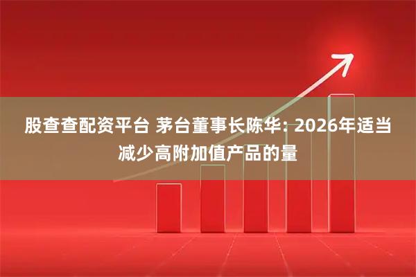股查查配资平台 茅台董事长陈华: 2026年适当减少高附加值产品的量