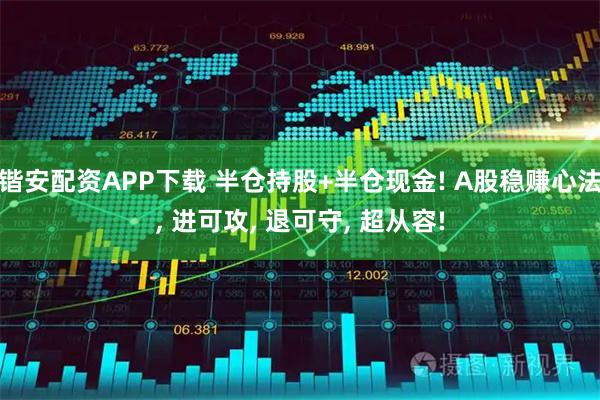 锴安配资APP下载 半仓持股+半仓现金! A股稳赚心法, 进可攻, 退可守, 超从容!
