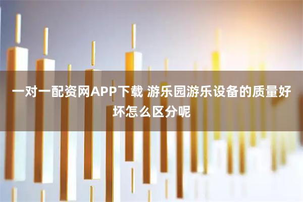 一对一配资网APP下载 游乐园游乐设备的质量好坏怎么区分呢