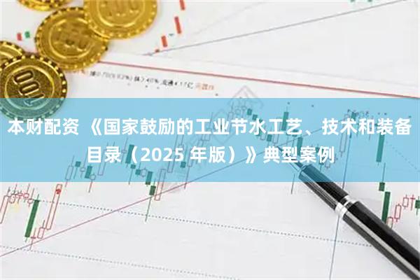 本财配资 《国家鼓励的工业节水工艺、技术和装备目录（2025 年版）》典型案例