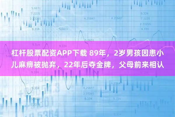 杠杆股票配资APP下载 89年，2岁男孩因患小儿麻痹被抛弃，22年后夺金牌，父母前来相认