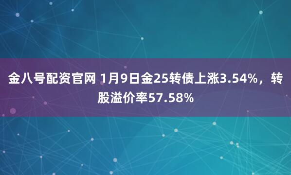 金八号配资官网 1月9日金25转债上涨3.54%，转股溢价率57.58%