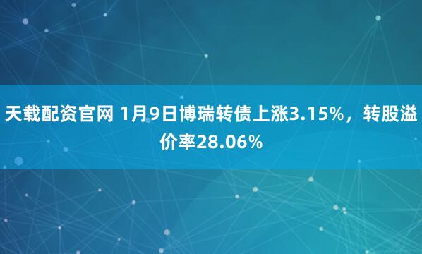 天载配资官网 1月9日博瑞转债上涨3.15%，转股溢价率28.06%