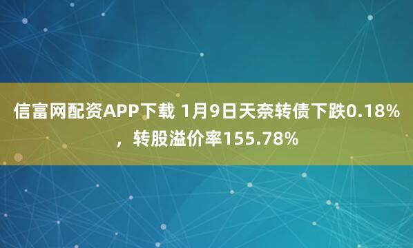 信富网配资APP下载 1月9日天奈转债下跌0.18%，转股溢价率155.78%