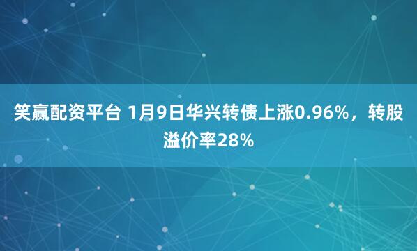 笑赢配资平台 1月9日华兴转债上涨0.96%，转股溢价率28%