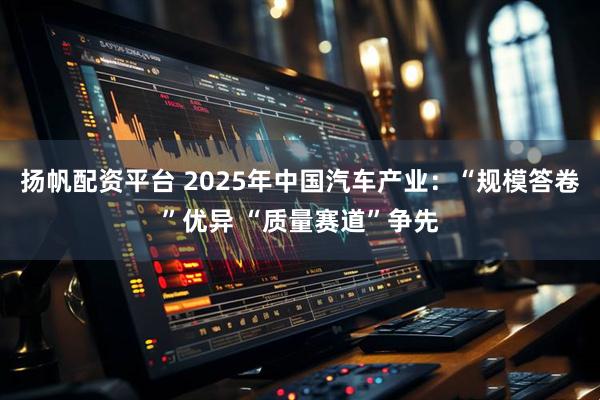 扬帆配资平台 2025年中国汽车产业：“规模答卷”优异 “质量赛道”争先