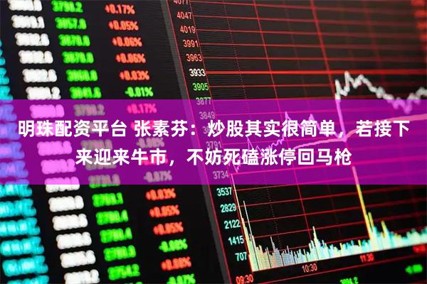 明珠配资平台 张素芬：炒股其实很简单，若接下来迎来牛市，不妨死磕涨停回马枪