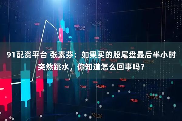 91配资平台 张素芬：如果买的股尾盘最后半小时突然跳水，你知道怎么回事吗？