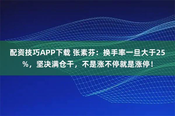 配资技巧APP下载 张素芬：换手率一旦大于25%，坚决满仓干，不是涨不停就是涨停！
