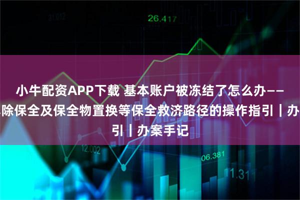 小牛配资APP下载 基本账户被冻结了怎么办——关于解除保全及保全物置换等保全救济路径的操作指引｜办案手记