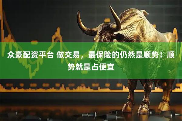 众豪配资平台 做交易，最保险的仍然是顺势！顺势就是占便宜