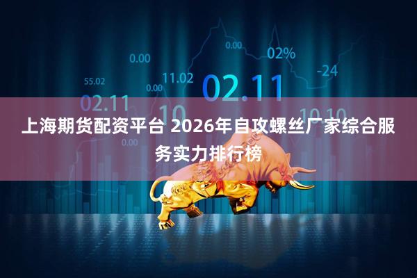 上海期货配资平台 2026年自攻螺丝厂家综合服务实力排行榜