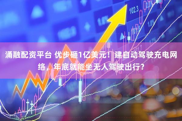 涌融配资平台 优步砸1亿美元！建自动驾驶充电网络，年底就能坐无人驾驶出行？