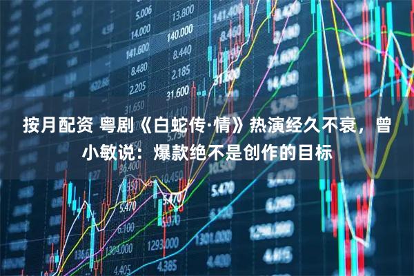 按月配资 粤剧《白蛇传·情》热演经久不衰，曾小敏说：爆款绝不是创作的目标