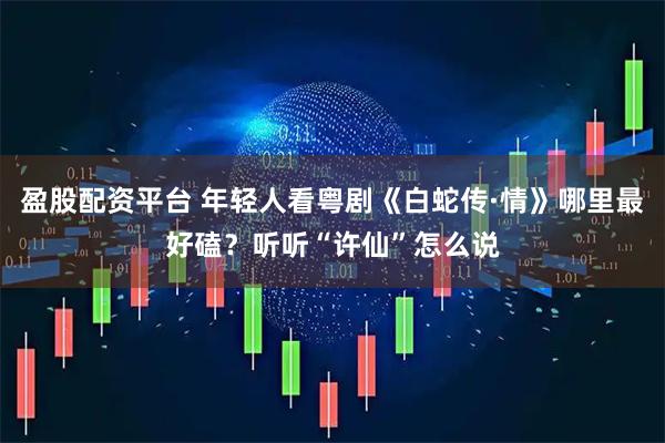 盈股配资平台 年轻人看粤剧《白蛇传·情》哪里最好磕？听听“许仙”怎么说