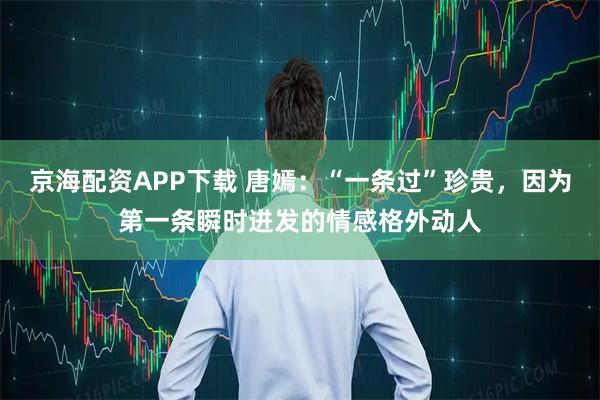 京海配资APP下载 唐嫣：“一条过”珍贵，因为第一条瞬时迸发的情感格外动人