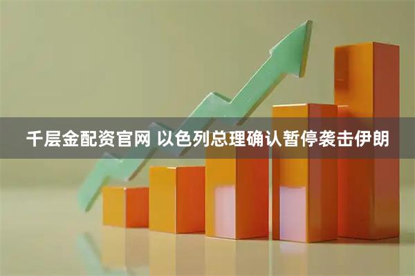 千层金配资官网 以色列总理确认暂停袭击伊朗