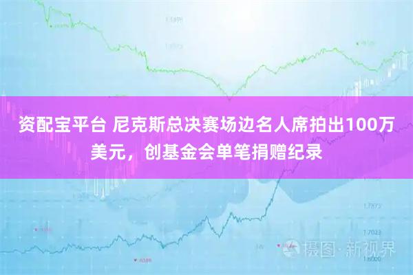 资配宝平台 尼克斯总决赛场边名人席拍出100万美元，创基金会单笔捐赠纪录